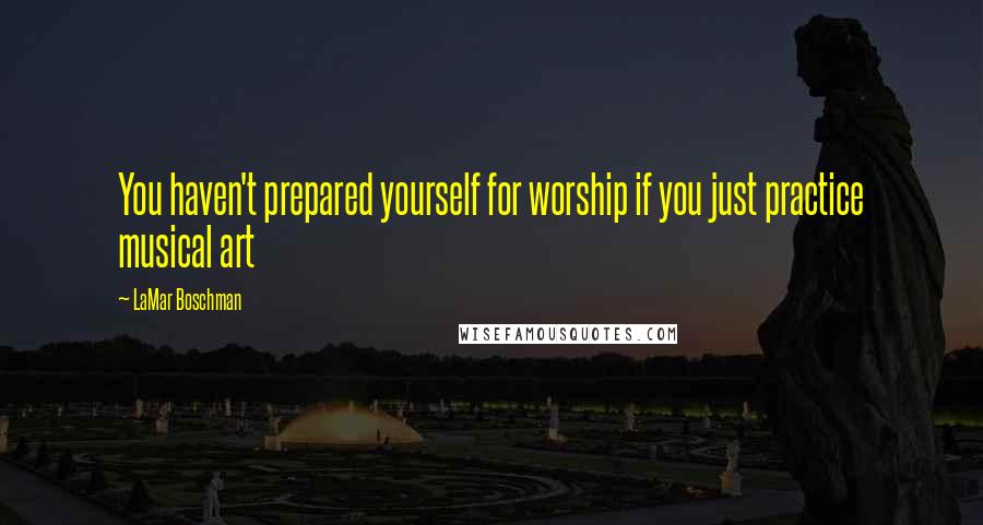 LaMar Boschman Quotes: You haven't prepared yourself for worship if you just practice musical art