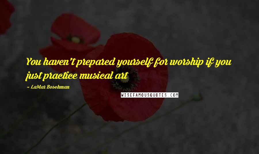 LaMar Boschman Quotes: You haven't prepared yourself for worship if you just practice musical art