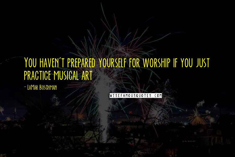 LaMar Boschman Quotes: You haven't prepared yourself for worship if you just practice musical art