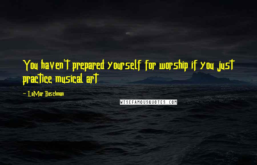 LaMar Boschman Quotes: You haven't prepared yourself for worship if you just practice musical art