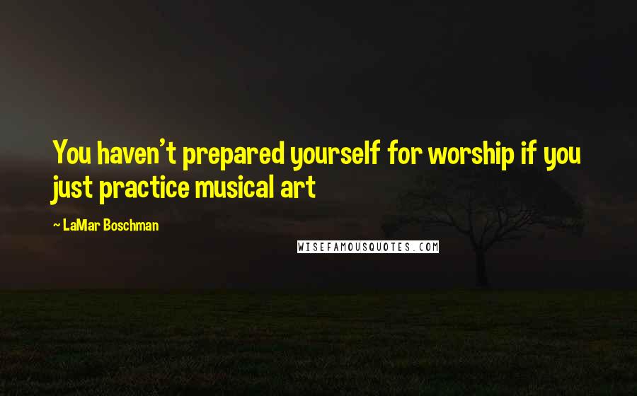 LaMar Boschman Quotes: You haven't prepared yourself for worship if you just practice musical art