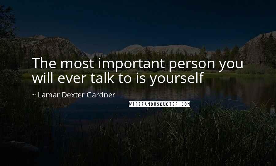 Lamar Dexter Gardner Quotes: The most important person you will ever talk to is yourself