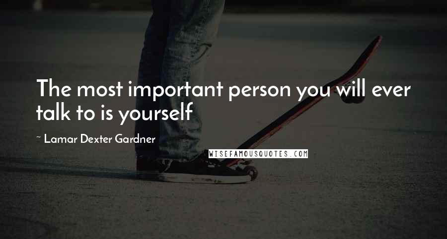 Lamar Dexter Gardner Quotes: The most important person you will ever talk to is yourself