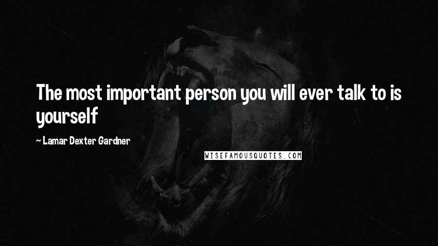 Lamar Dexter Gardner Quotes: The most important person you will ever talk to is yourself