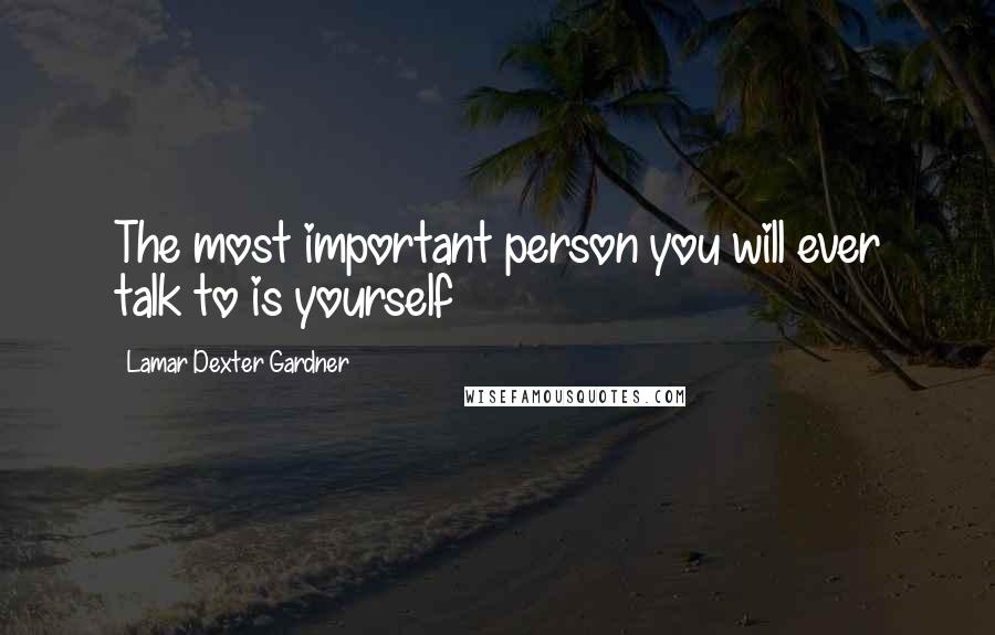 Lamar Dexter Gardner Quotes: The most important person you will ever talk to is yourself