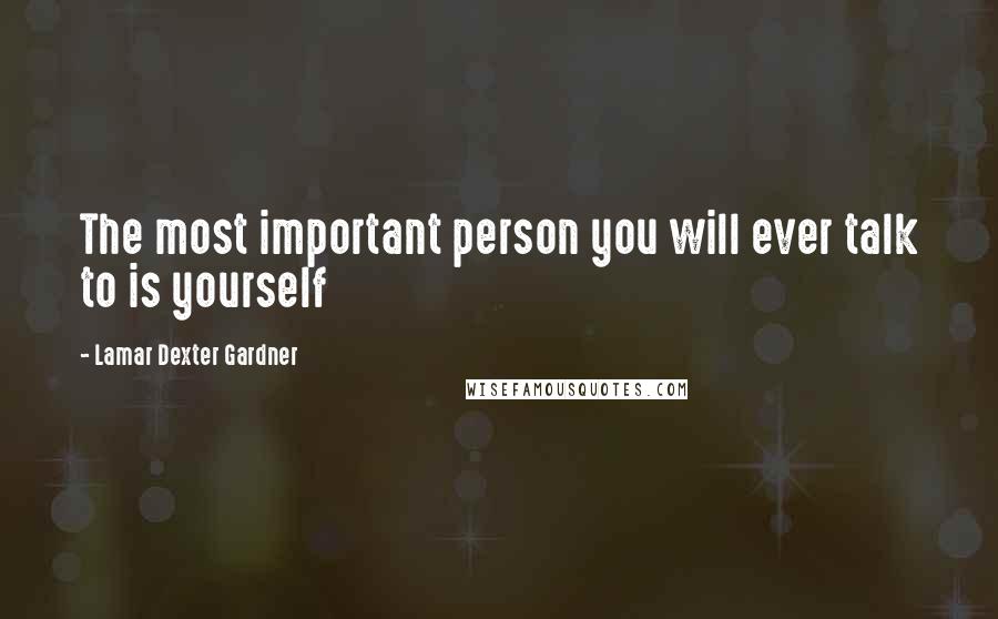 Lamar Dexter Gardner Quotes: The most important person you will ever talk to is yourself