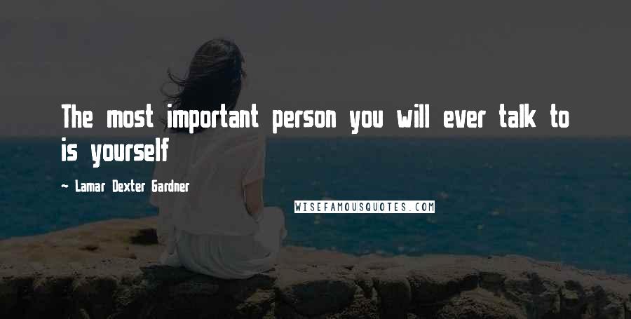 Lamar Dexter Gardner Quotes: The most important person you will ever talk to is yourself