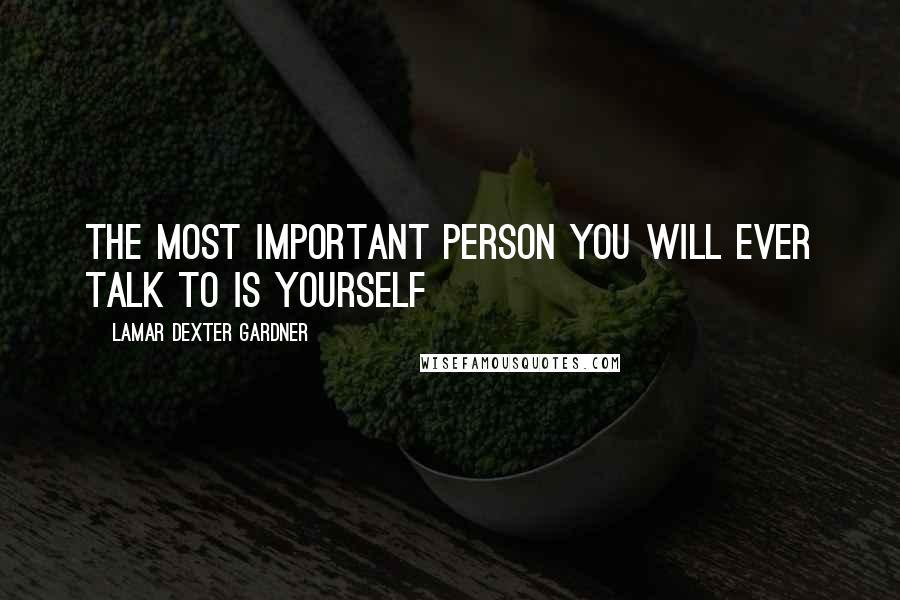 Lamar Dexter Gardner Quotes: The most important person you will ever talk to is yourself