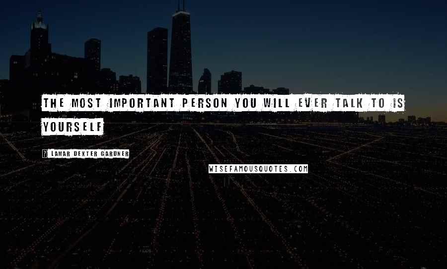 Lamar Dexter Gardner Quotes: The most important person you will ever talk to is yourself