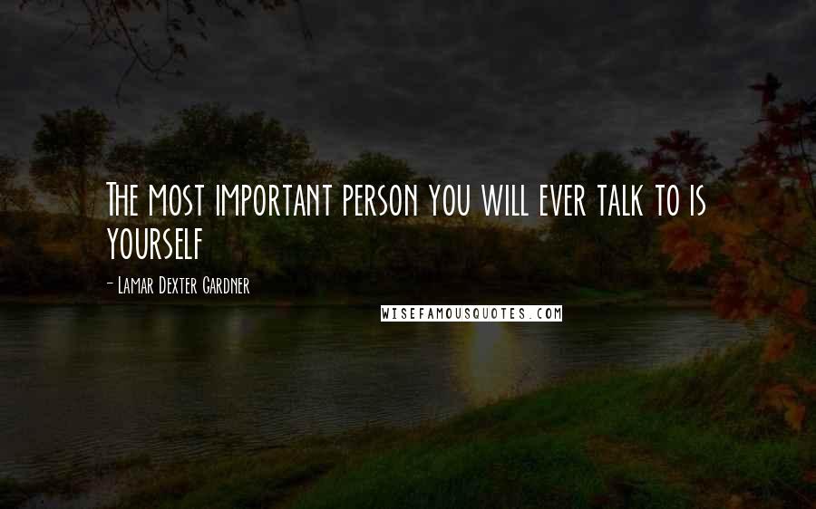 Lamar Dexter Gardner Quotes: The most important person you will ever talk to is yourself