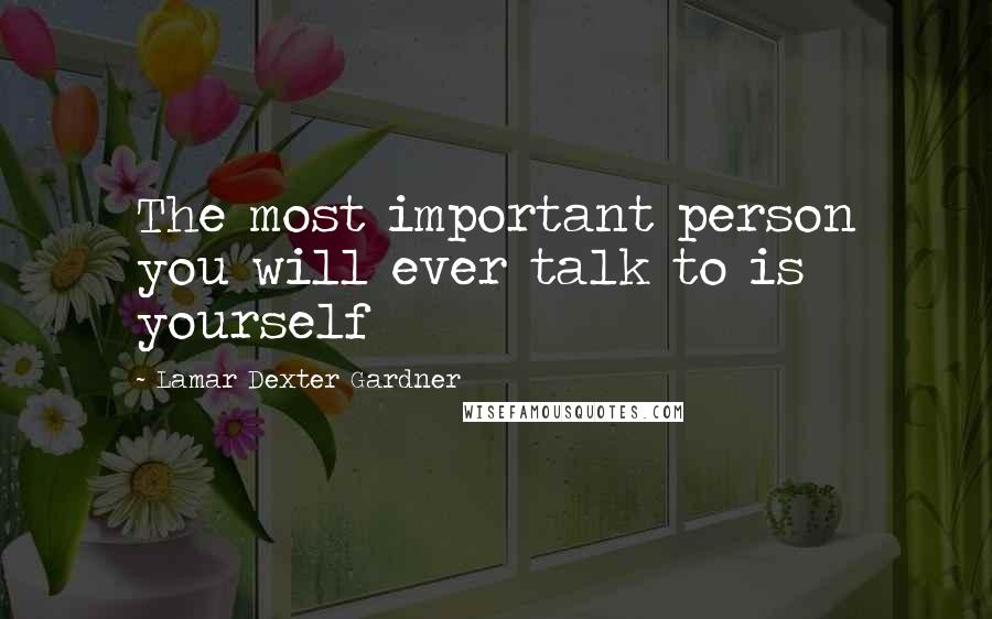 Lamar Dexter Gardner Quotes: The most important person you will ever talk to is yourself