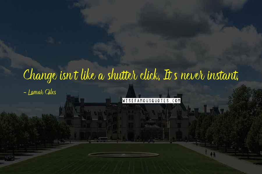 Lamar Giles Quotes: Change isn't like a shutter click. It's never instant.