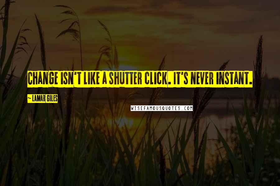 Lamar Giles Quotes: Change isn't like a shutter click. It's never instant.