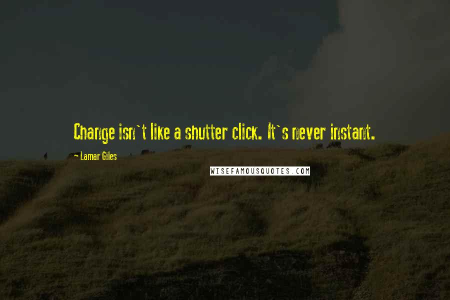 Lamar Giles Quotes: Change isn't like a shutter click. It's never instant.