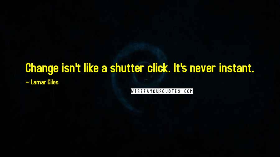 Lamar Giles Quotes: Change isn't like a shutter click. It's never instant.