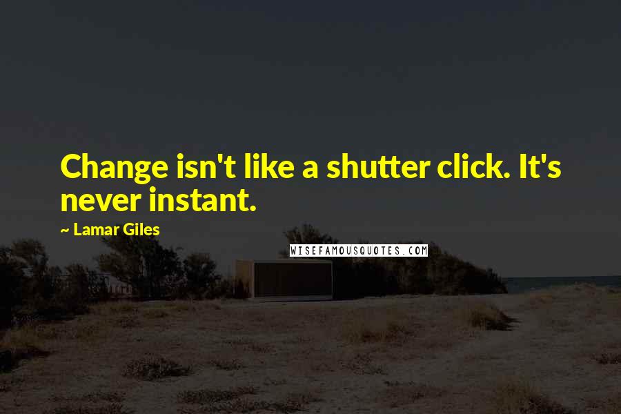 Lamar Giles Quotes: Change isn't like a shutter click. It's never instant.