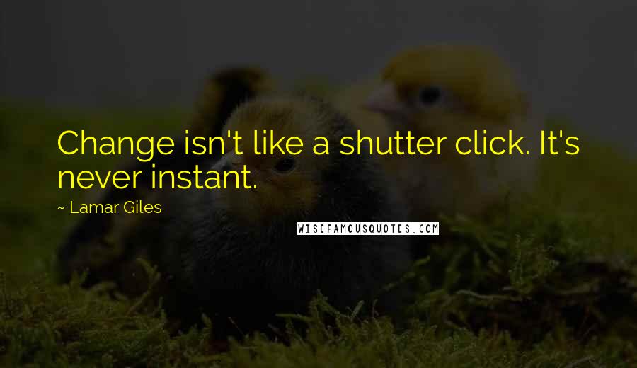 Lamar Giles Quotes: Change isn't like a shutter click. It's never instant.