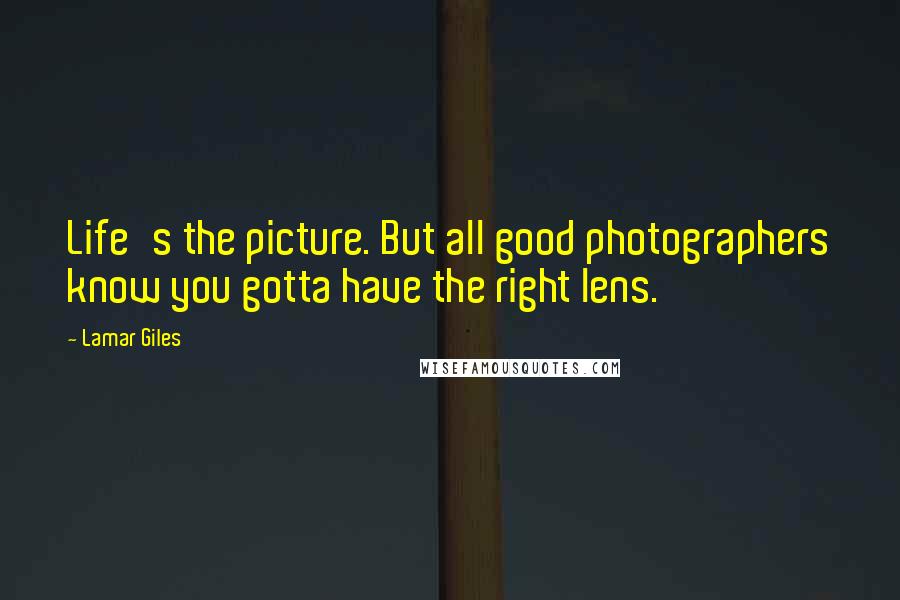 Lamar Giles Quotes: Life's the picture. But all good photographers know you gotta have the right lens.