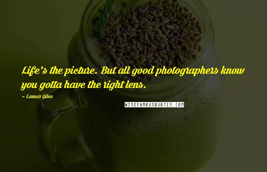 Lamar Giles Quotes: Life's the picture. But all good photographers know you gotta have the right lens.