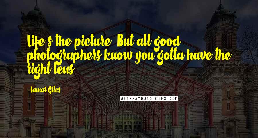 Lamar Giles Quotes: Life's the picture. But all good photographers know you gotta have the right lens.