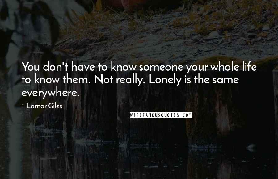 Lamar Giles Quotes: You don't have to know someone your whole life to know them. Not really. Lonely is the same everywhere.