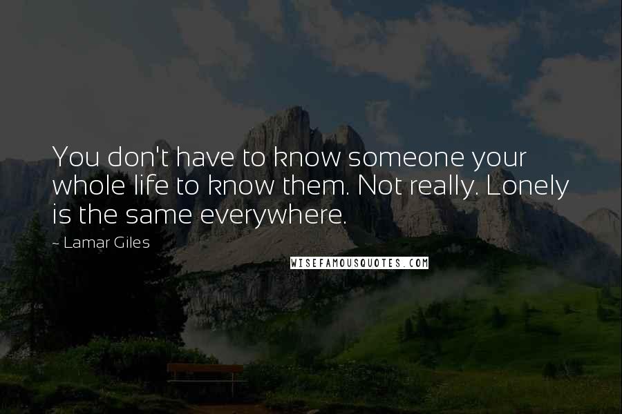 Lamar Giles Quotes: You don't have to know someone your whole life to know them. Not really. Lonely is the same everywhere.
