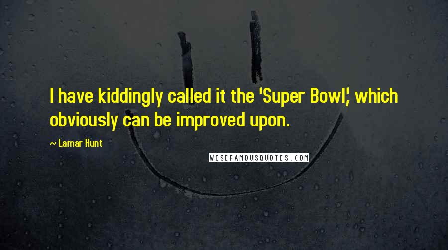 Lamar Hunt Quotes: I have kiddingly called it the 'Super Bowl,' which obviously can be improved upon.