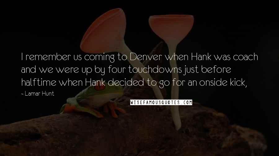 Lamar Hunt Quotes: I remember us coming to Denver when Hank was coach and we were up by four touchdowns just before halftime when Hank decided to go for an onside kick,