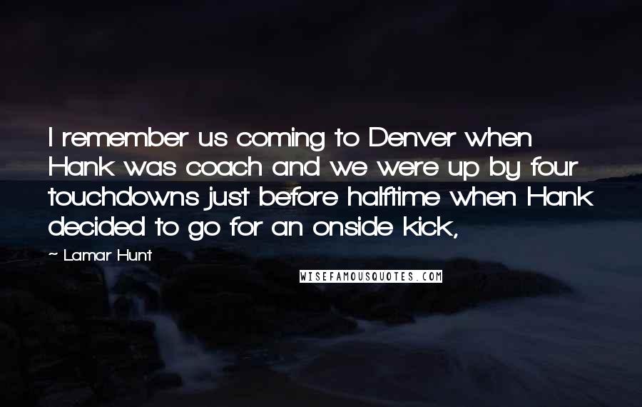 Lamar Hunt Quotes: I remember us coming to Denver when Hank was coach and we were up by four touchdowns just before halftime when Hank decided to go for an onside kick,