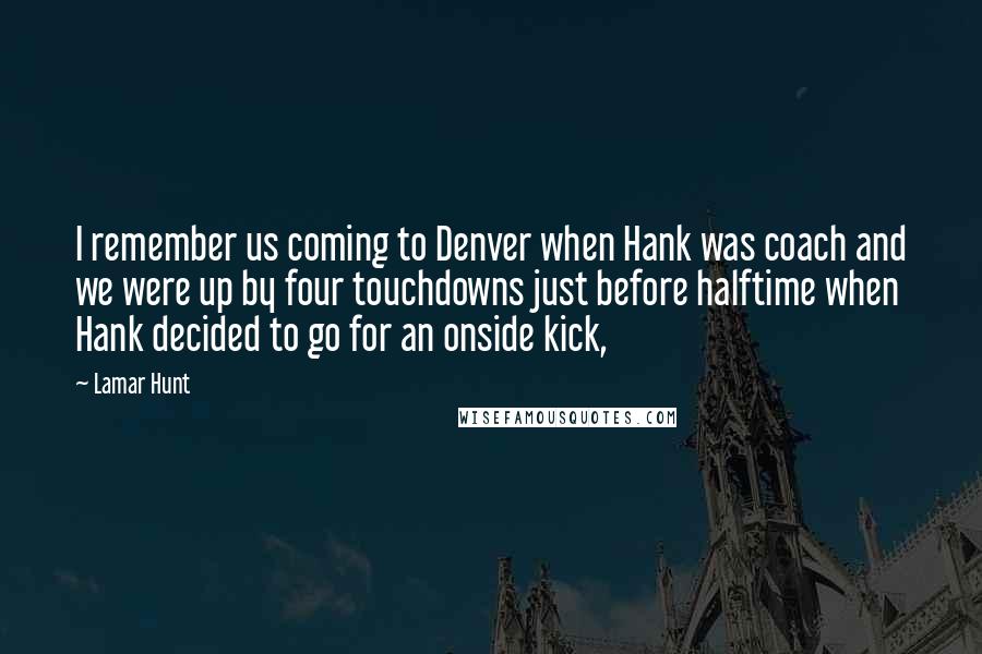 Lamar Hunt Quotes: I remember us coming to Denver when Hank was coach and we were up by four touchdowns just before halftime when Hank decided to go for an onside kick,