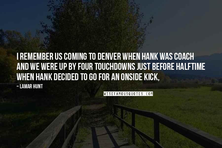 Lamar Hunt Quotes: I remember us coming to Denver when Hank was coach and we were up by four touchdowns just before halftime when Hank decided to go for an onside kick,