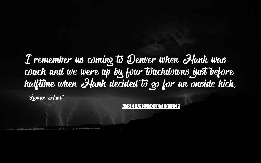 Lamar Hunt Quotes: I remember us coming to Denver when Hank was coach and we were up by four touchdowns just before halftime when Hank decided to go for an onside kick,