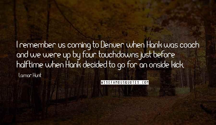 Lamar Hunt Quotes: I remember us coming to Denver when Hank was coach and we were up by four touchdowns just before halftime when Hank decided to go for an onside kick,