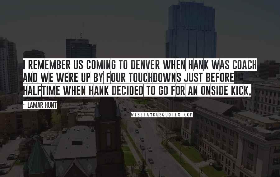 Lamar Hunt Quotes: I remember us coming to Denver when Hank was coach and we were up by four touchdowns just before halftime when Hank decided to go for an onside kick,