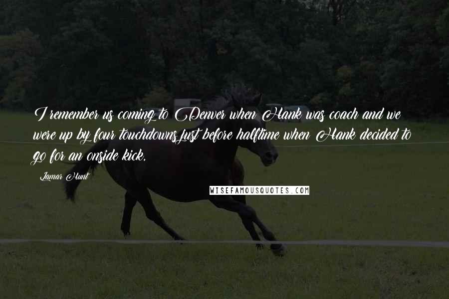 Lamar Hunt Quotes: I remember us coming to Denver when Hank was coach and we were up by four touchdowns just before halftime when Hank decided to go for an onside kick,