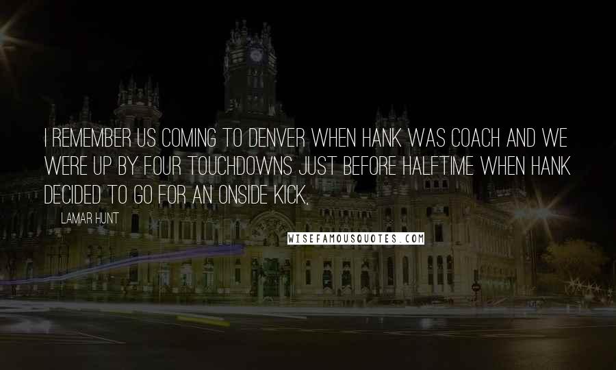 Lamar Hunt Quotes: I remember us coming to Denver when Hank was coach and we were up by four touchdowns just before halftime when Hank decided to go for an onside kick,