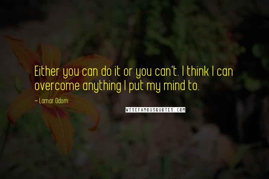 Lamar Odom Quotes: Either you can do it or you can't. I think I can overcome anything I put my mind to.