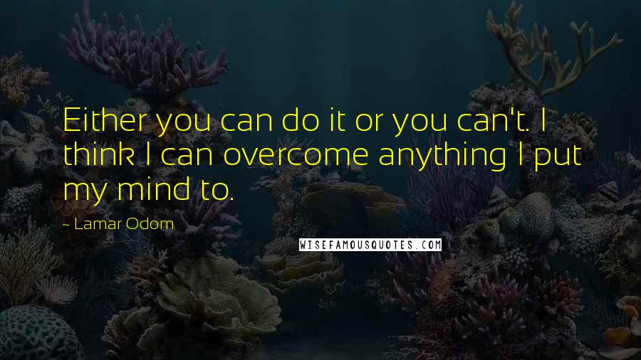 Lamar Odom Quotes: Either you can do it or you can't. I think I can overcome anything I put my mind to.