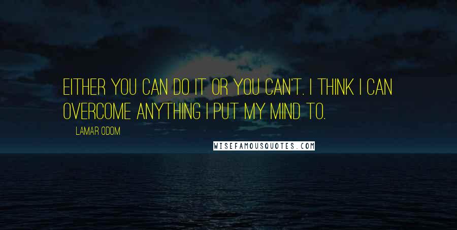Lamar Odom Quotes: Either you can do it or you can't. I think I can overcome anything I put my mind to.