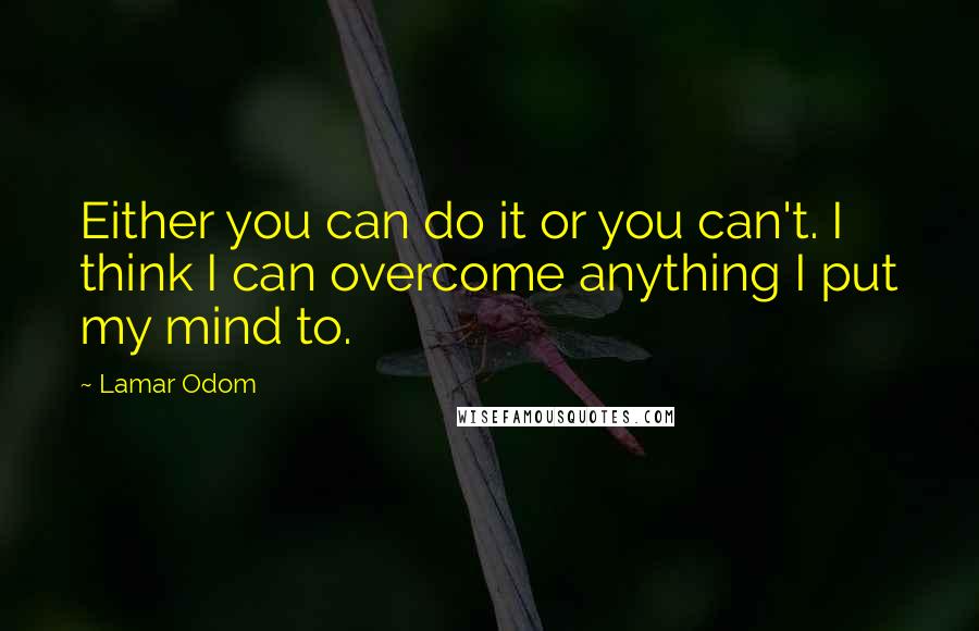 Lamar Odom Quotes: Either you can do it or you can't. I think I can overcome anything I put my mind to.