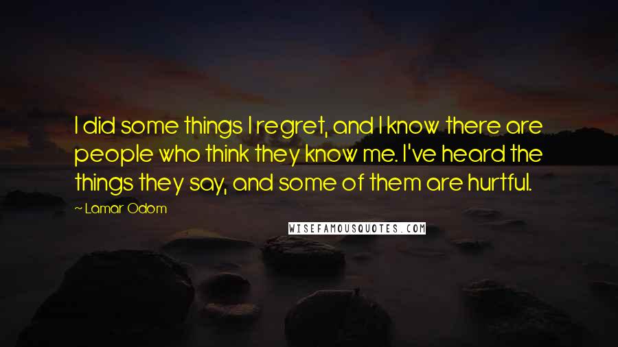 Lamar Odom Quotes: I did some things I regret, and I know there are people who think they know me. I've heard the things they say, and some of them are hurtful.