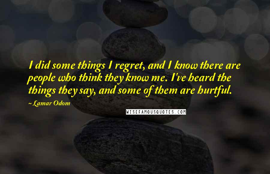 Lamar Odom Quotes: I did some things I regret, and I know there are people who think they know me. I've heard the things they say, and some of them are hurtful.