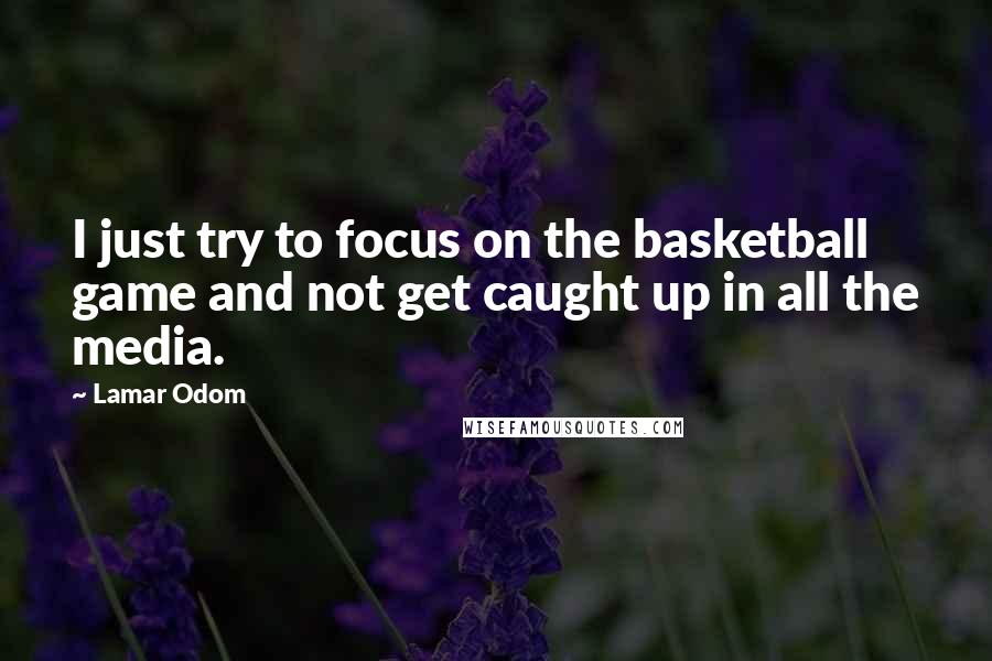 Lamar Odom Quotes: I just try to focus on the basketball game and not get caught up in all the media.