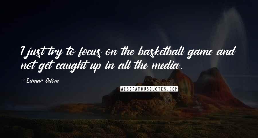 Lamar Odom Quotes: I just try to focus on the basketball game and not get caught up in all the media.