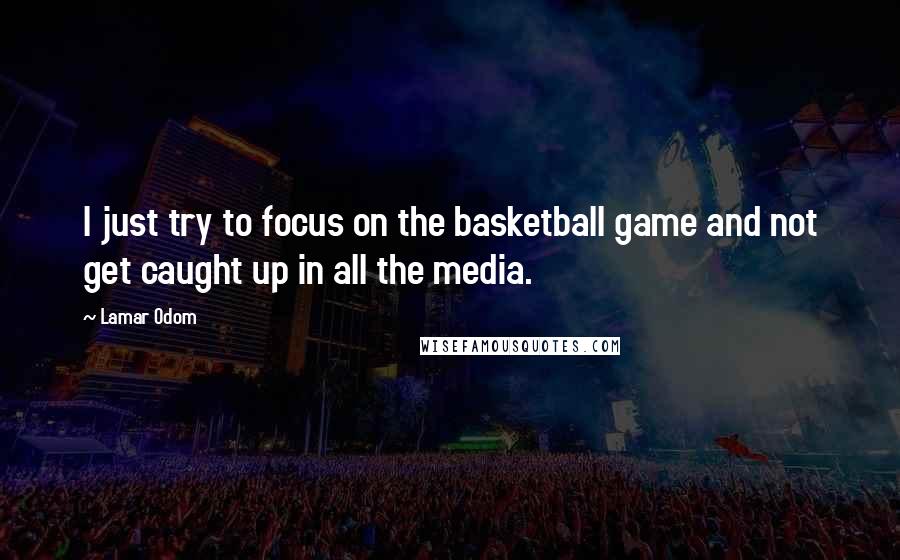 Lamar Odom Quotes: I just try to focus on the basketball game and not get caught up in all the media.