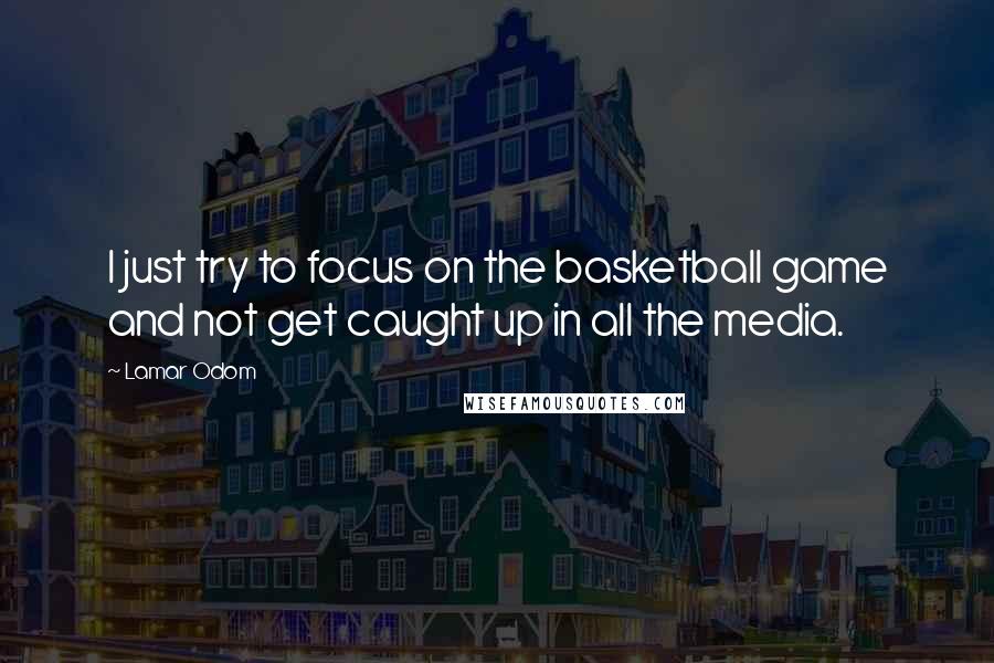 Lamar Odom Quotes: I just try to focus on the basketball game and not get caught up in all the media.