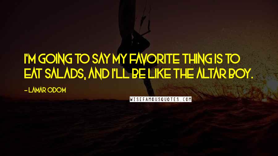 Lamar Odom Quotes: I'm going to say my favorite thing is to eat salads, and I'll be like the altar boy.