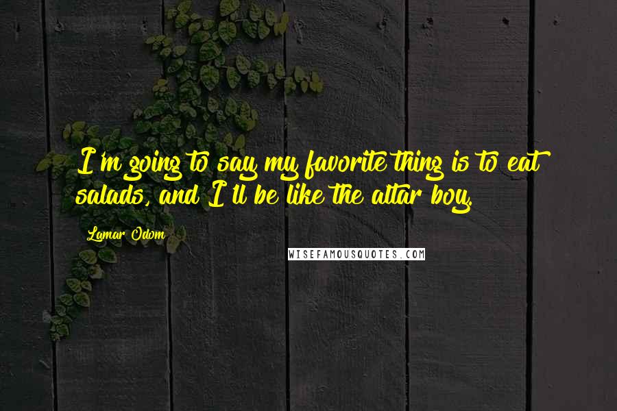 Lamar Odom Quotes: I'm going to say my favorite thing is to eat salads, and I'll be like the altar boy.