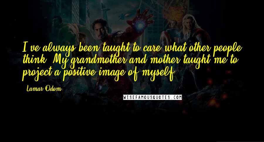 Lamar Odom Quotes: I've always been taught to care what other people think. My grandmother and mother taught me to project a positive image of myself.