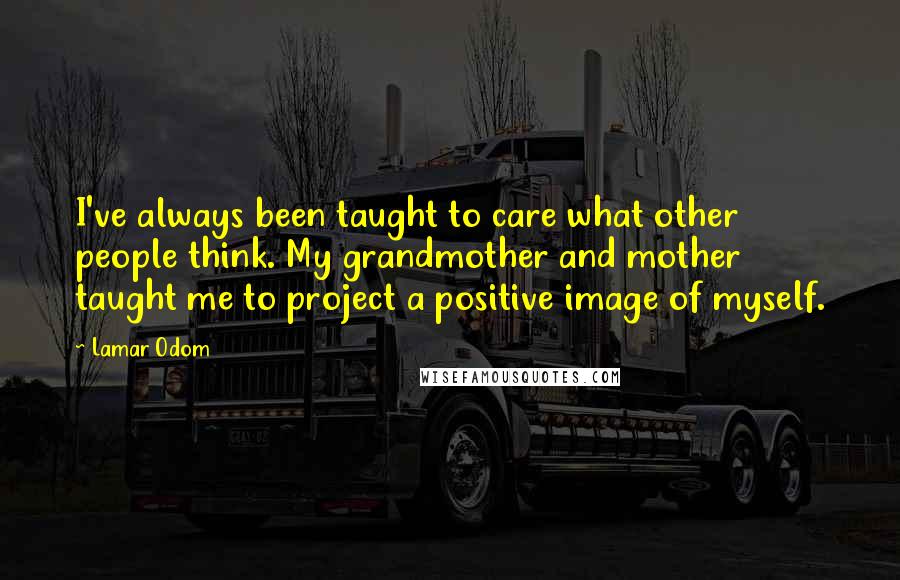 Lamar Odom Quotes: I've always been taught to care what other people think. My grandmother and mother taught me to project a positive image of myself.